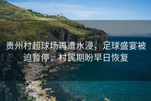 貴州村超球場(chǎng)再遭水浸，足球盛宴被迫暫停，村民期盼早日恢復(fù)