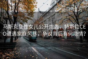 馬斯克變性女兒公開炮轟，特斯拉CEO遭遇家庭風(fēng)暴，爭議背后有何隱情？