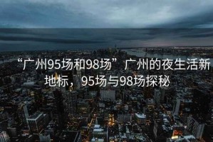 “廣州95場和98場”廣州的夜生活新地標，95場與98場探秘