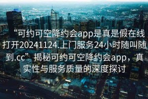 “可約可空降約會app是真是假在線打開20241124.上門服務(wù)24小時隨叫隨到.cc”揭秘可約可空降約會app，真實性與服務(wù)質(zhì)量的深度探討