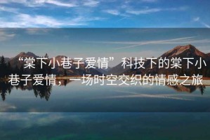 “棠下小巷子愛情”科技下的棠下小巷子愛情，一場時(shí)空交織的情感之旅