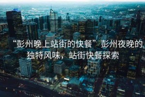 “彭州晚上站街的快餐”彭州夜晚的獨特風(fēng)味，站街快餐探索