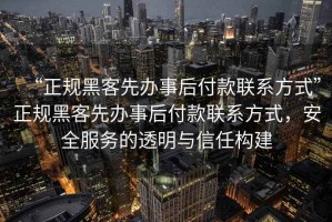 “正規(guī)黑客先辦事后付款聯(lián)系方式”正規(guī)黑客先辦事后付款聯(lián)系方式，安全服務的透明與信任構建