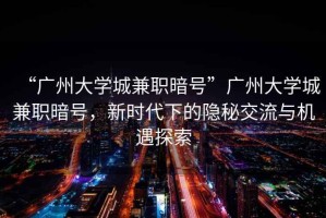 “廣州大學城兼職暗號”廣州大學城兼職暗號，新時代下的隱秘交流與機遇探索