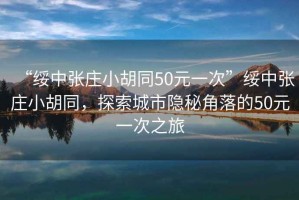 “綏中張莊小胡同50元一次”綏中張莊小胡同，探索城市隱秘角落的50元一次之旅