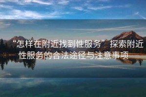 “怎樣在附近找到性服務”探索附近性服務的合法途徑與注意事項