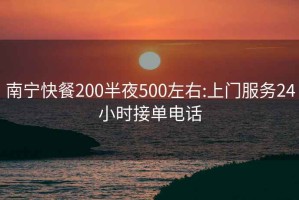 南寧快餐200半夜500左右:上門服務24小時接單電話