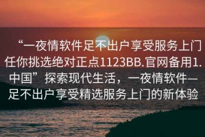 “一夜情軟件足不出戶(hù)享受服務(wù)上門(mén)任你挑選絕對(duì)正點(diǎn)1123BB.官網(wǎng)備用1.中國(guó)”探索現(xiàn)代生活，一夜情軟件—足不出戶(hù)享受精選服務(wù)上門(mén)的新體驗(yàn)