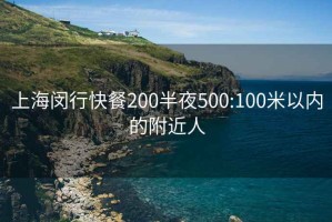 上海閔行快餐200半夜500:100米以內(nèi)的附近人
