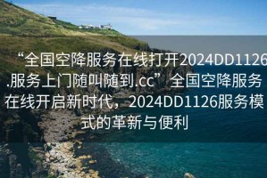 “全國(guó)空降服務(wù)在線(xiàn)打開(kāi)2024DD1126.服務(wù)上門(mén)隨叫隨到.cc”全國(guó)空降服務(wù)在線(xiàn)開(kāi)啟新時(shí)代，2024DD1126服務(wù)模式的革新與便利