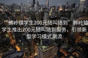 “獅嶺鎮(zhèn)學(xué)生200元隨叫隨到”獅嶺鎮(zhèn)學(xué)生推出200元隨叫隨到服務(wù)，引領(lǐng)新型學(xué)習(xí)模式潮流