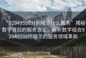 “92949598分別暗示什么服務(wù)”揭秘數(shù)字背后的服務(wù)含義，解析數(shù)字組合92949598所暗示的服務(wù)領(lǐng)域革新