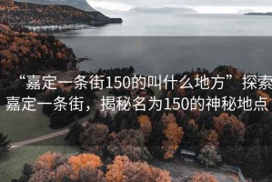 “嘉定一條街150的叫什么地方”探索嘉定一條街，揭秘名為150的神秘地點(diǎn)