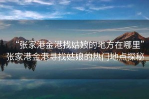 “張家港金港找姑娘的地方在哪里”張家港金港尋找姑娘的熱門地點(diǎn)探秘