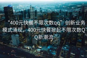 “400元快餐不限次數(shù)qq”創(chuàng)新業(yè)務(wù)模式涌現(xiàn)，400元快餐掀起不限次數(shù)QQ新潮流