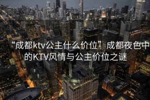 “成都ktv公主什么價位”成都夜色中的KTV風情與公主價位之謎