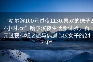 “哈爾濱100元過夜1130.喜歡的妹子24小時.cc”哈爾濱夜生活新體驗，百元過夜神秘之旅與偶遇心儀女子的24小時