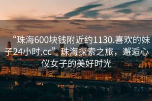 “珠海600塊錢附近約1130.喜歡的妹子24小時.cc”珠海探索之旅，邂逅心儀女子的美好時光