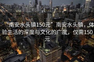 “南安水頭鎮(zhèn)150元”南安水頭鎮(zhèn)，體驗生活的深度與文化的廣度，僅需150元