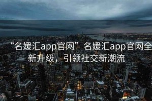 “名媛匯app官網(wǎng)”名媛匯app官網(wǎng)全新升級，引領(lǐng)社交新潮流