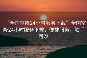 “全國空降24小時(shí)服務(wù)下載”全國空降24小時(shí)服務(wù)下載，便捷服務(wù)，觸手可及