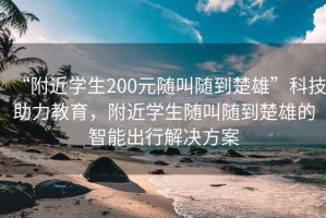 “附近學(xué)生200元隨叫隨到楚雄”科技助力教育，附近學(xué)生隨叫隨到楚雄的智能出行解決方案