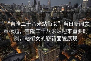 “吉隆二十八米站銜女”當(dāng)日新聞文章標(biāo)題，吉隆二十八米站迎來重要時(shí)刻，站銜女的嶄新面貌展現(xiàn)