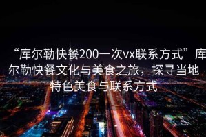 “庫爾勒快餐200一次vx聯(lián)系方式”庫爾勒快餐文化與美食之旅，探尋當(dāng)?shù)靥厣朗撑c聯(lián)系方式