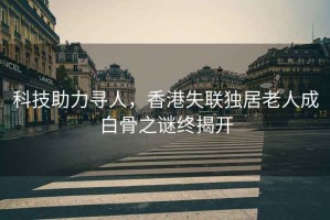 科技助力尋人，香港失聯(lián)獨(dú)居老人成白骨之謎終揭開