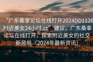 “廣東桑拿論壇在線打開2024DD1126.附近美女24小時(shí).cc”建議，廣東桑拿論壇在線打開，探索附近美女的社交新風(fēng)尚（2024年最新資訊）