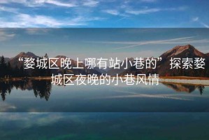 “婺城區(qū)晚上哪有站小巷的”探索婺城區(qū)夜晚的小巷風(fēng)情