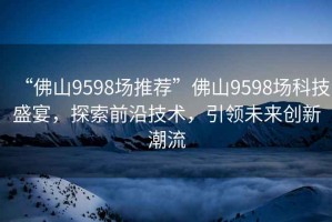 “佛山9598場推薦”佛山9598場科技盛宴，探索前沿技術(shù)，引領(lǐng)未來創(chuàng)新潮流