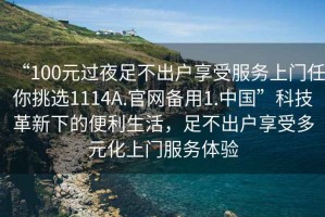 “100元過夜足不出戶享受服務(wù)上門任你挑選1114A.官網(wǎng)備用1.中國”科技革新下的便利生活，足不出戶享受多元化上門服務(wù)體驗