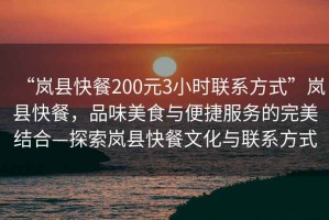 “嵐縣快餐200元3小時聯系方式”嵐縣快餐，品味美食與便捷服務的完美結合—探索嵐縣快餐文化與聯系方式