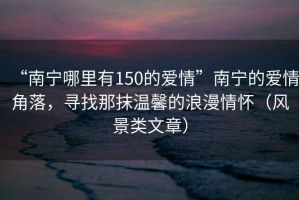 “南寧哪里有150的愛情”南寧的愛情角落，尋找那抹溫馨的浪漫情懷（風(fēng)景類文章）