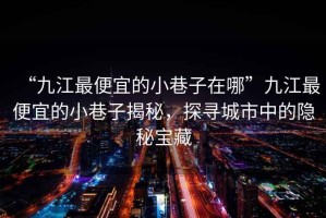 “九江最便宜的小巷子在哪”九江最便宜的小巷子揭秘，探尋城市中的隱秘寶藏