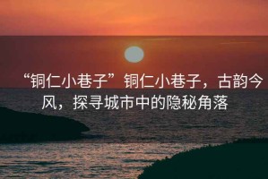 “銅仁小巷子”銅仁小巷子，古韻今風(fēng)，探尋城市中的隱秘角落