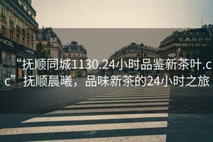“撫順同城1130.24小時(shí)品鑒新茶葉.cc”撫順晨曦，品味新茶的24小時(shí)之旅