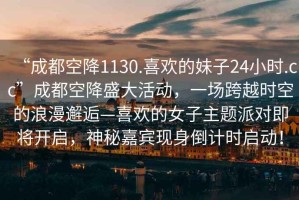 “成都空降1130.喜歡的妹子24小時.cc”成都空降盛大活動，一場跨越時空的浪漫邂逅—喜歡的女子主題派對即將開啟，神秘嘉賓現(xiàn)身倒計時啟動！