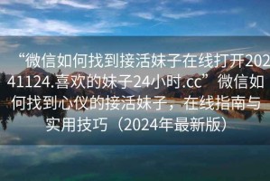 “微信如何找到接活妹子在線打開20241124.喜歡的妹子24小時(shí).cc”微信如何找到心儀的接活妹子，在線指南與實(shí)用技巧（2024年最新版）