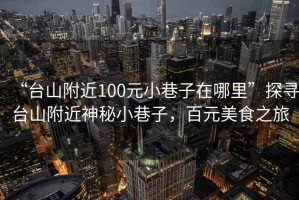 “臺山附近100元小巷子在哪里”探尋臺山附近神秘小巷子，百元美食之旅