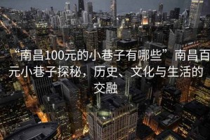 “南昌100元的小巷子有哪些”南昌百元小巷子探秘，歷史、文化與生活的交融