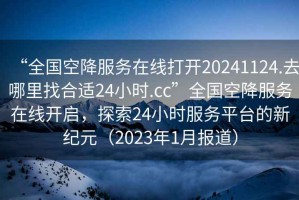 “全國空降服務(wù)在線打開20241124.去哪里找合適24小時.cc”全國空降服務(wù)在線開啟，探索24小時服務(wù)平臺的新紀(jì)元（2023年1月報道）