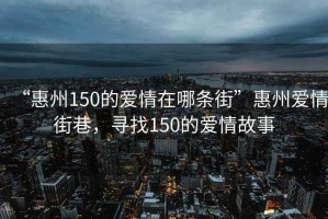 “惠州150的愛(ài)情在哪條街”惠州愛(ài)情街巷，尋找150的愛(ài)情故事