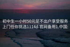 初中生一小時(shí)50元足不出戶享受服務(wù)上門(mén)任你挑選1114d.官網(wǎng)備用1.中國(guó):