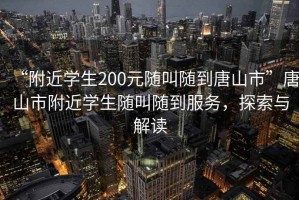 “附近學(xué)生200元隨叫隨到唐山市”唐山市附近學(xué)生隨叫隨到服務(wù)，探索與解讀
