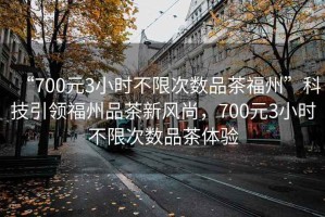 “700元3小時(shí)不限次數(shù)品茶福州”科技引領(lǐng)福州品茶新風(fēng)尚，700元3小時(shí)不限次數(shù)品茶體驗(yàn)
