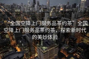 “全國空降上門服務(wù)品茶約茶”全國空降上門服務(wù)品茶約茶，探索新時代的美妙體驗