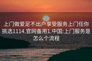 上門做愛足不出戶享受服務(wù)上門任你挑選1114.官網(wǎng)備用1.中國:上門服務(wù)是怎么個流程