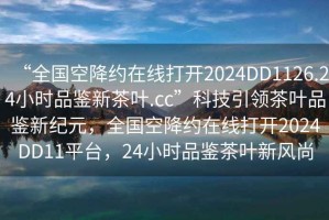 “全國空降約在線打開2024DD1126.24小時(shí)品鑒新茶葉.cc”科技引領(lǐng)茶葉品鑒新紀(jì)元，全國空降約在線打開2024DD11平臺(tái)，24小時(shí)品鑒茶葉新風(fēng)尚